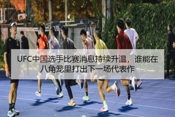 UFC中国选手比赛消息持续升温，谁能在八角笼里打出下一场代表作